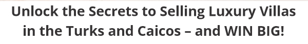 Unlock the Secrets to Selling Luxury Villas 
in the Turks and Caicos – and WIN BIG!